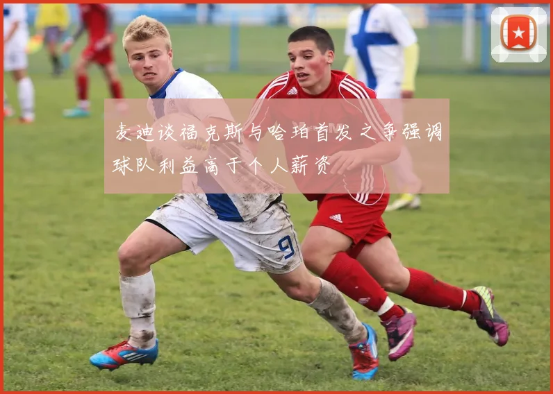 麦迪谈福克斯与哈珀首发之争强调球队利益高于个人薪资