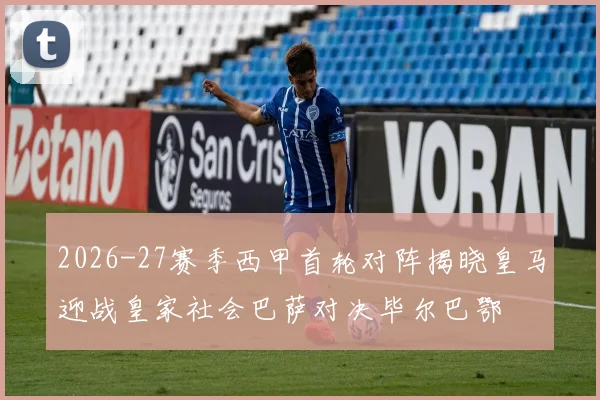 2026-27赛季西甲首轮对阵揭晓皇马迎战皇家社会巴萨对决毕尔巴鄂