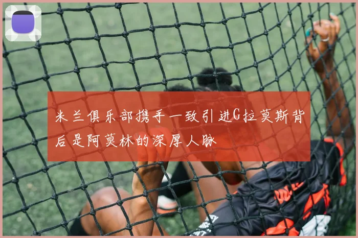 米兰俱乐部携手一致引进G拉莫斯背后是阿莫林的深厚人脉
