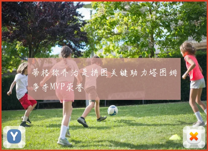 蒂格称乔治是拼图关键助力塔图姆争夺MVP荣誉
