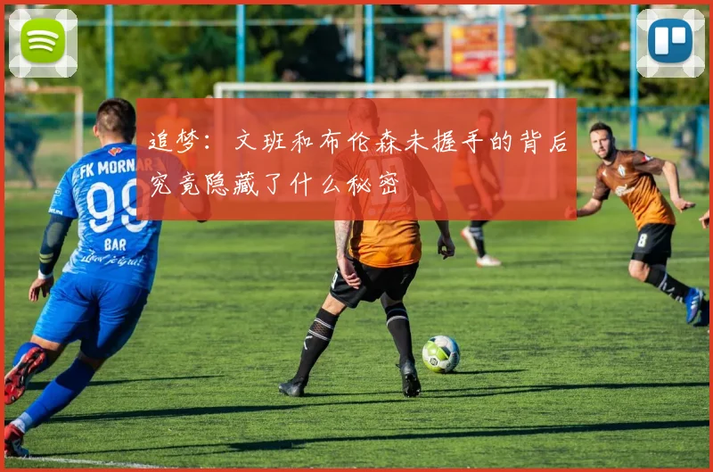 追梦：文班和布伦森未握手的背后究竟隐藏了什么秘密