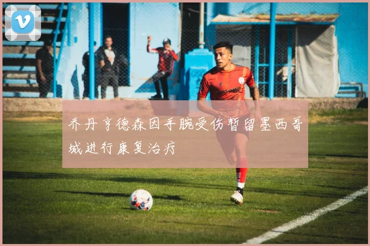 乔丹亨德森因手腕受伤暂留墨西哥城进行康复治疗