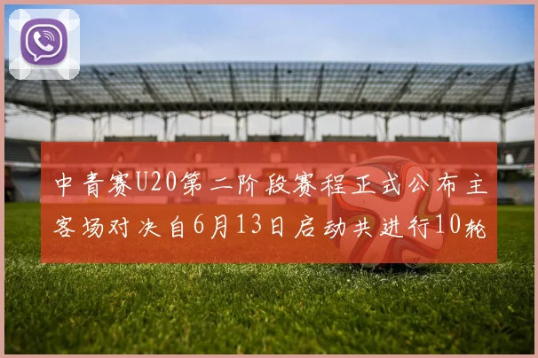 中青赛U20第二阶段赛程正式公布主客场对决自6月13日启动共进行10轮较量