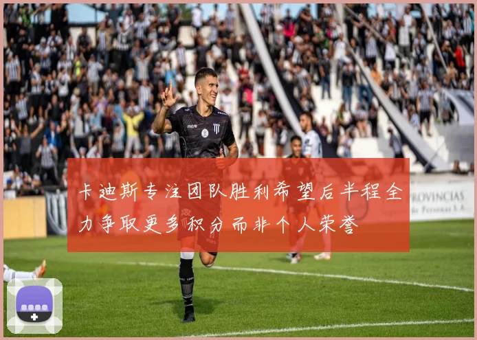 卡迪斯专注团队胜利希望后半程全力争取更多积分而非个人荣誉