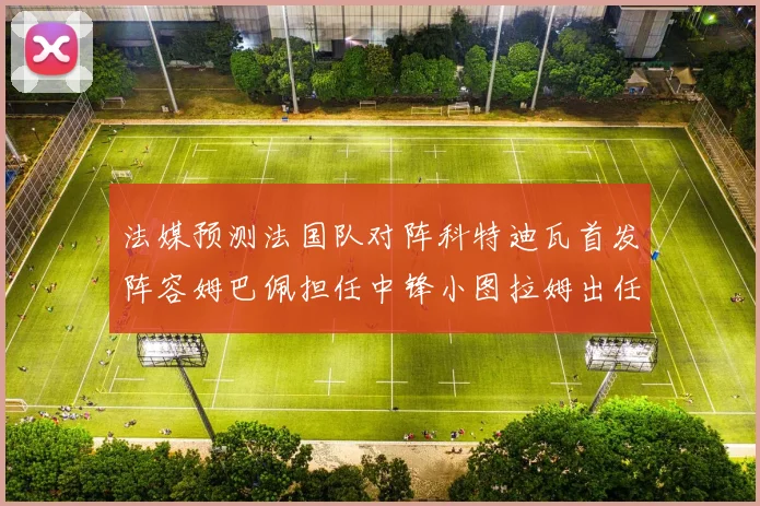 法媒预测法国队对阵科特迪瓦首发阵容姆巴佩担任中锋小图拉姆出任左边锋