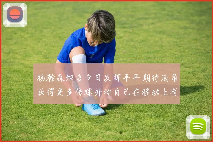 杨瀚森坦言今日发挥平平期待底角获得更多传球并称自己在移动上有所进步