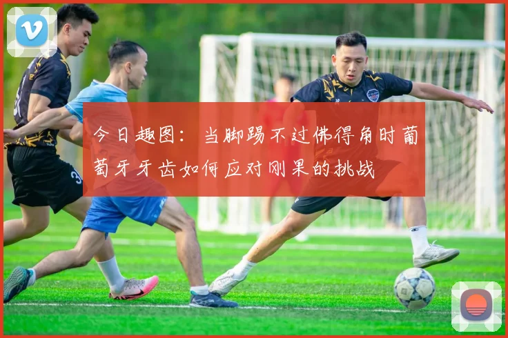 今日趣图：当脚踢不过佛得角时葡萄牙牙齿如何应对刚果的挑战
