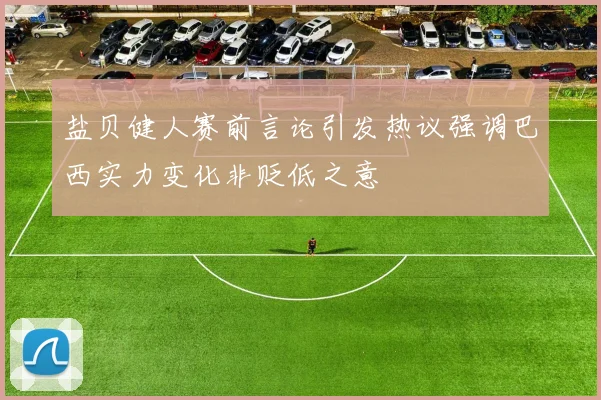 盐贝健人赛前言论引发热议强调巴西实力变化非贬低之意