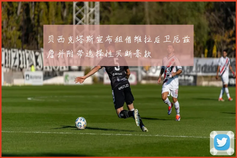 贝西克塔斯宣布租借维拉后卫厄兹詹并附带选择性买断条款