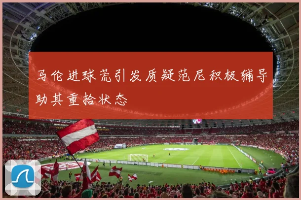 马伦进球荒引发质疑范尼积极辅导助其重拾状态
