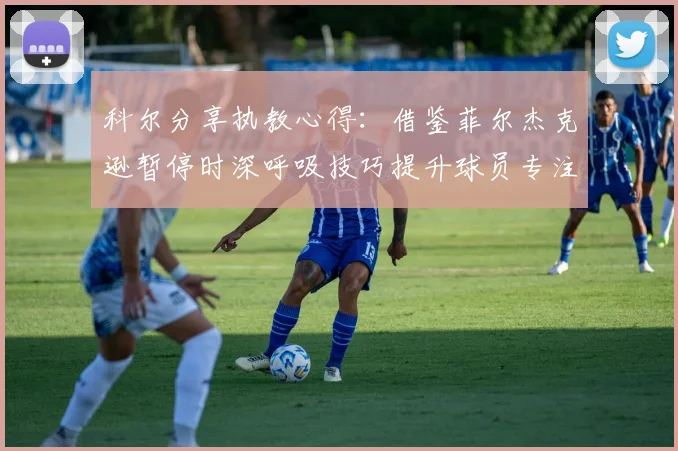 科尔分享执教心得：借鉴菲尔杰克逊暂停时深呼吸技巧提升球员专注力