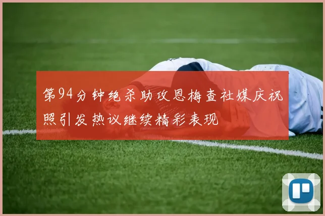 第94分钟绝杀助攻恩梅查社媒庆祝照引发热议继续精彩表现