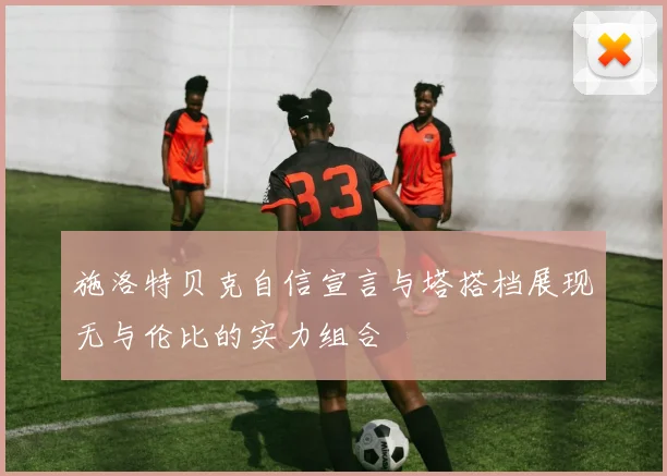 施洛特贝克自信宣言与塔搭档展现无与伦比的实力组合