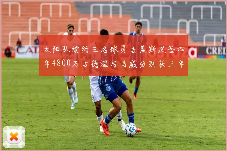 太阳队续约三名球员吉莱斯皮签四年4800万古德温与马威分别获三年合同