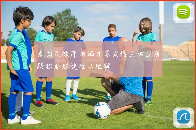 看国足缺席泪洒开幕式博主回应质疑称非球迷难以理解