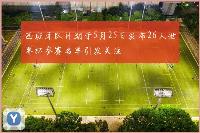 西班牙队计划于5月25日发布26人世界杯参赛名单引发关注