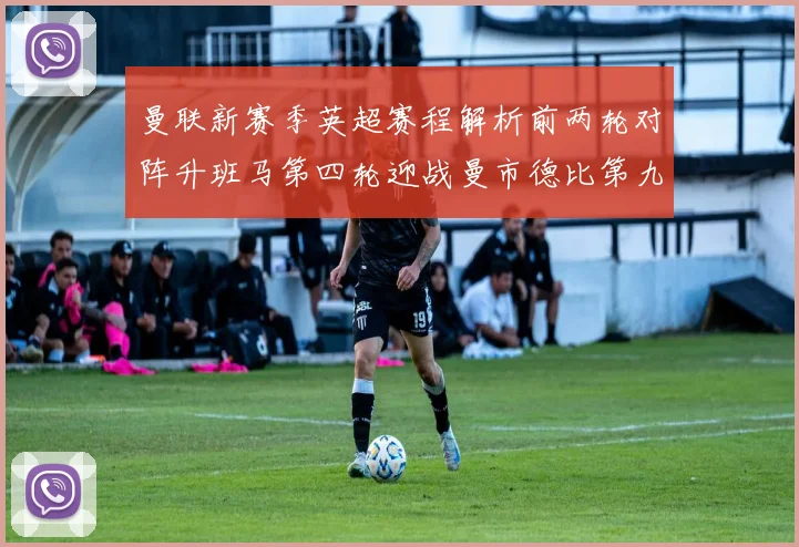 曼联新赛季英超赛程解析前两轮对阵升班马第四轮迎战曼市德比第九轮挑战蓝军