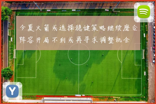 今夏火箭或选择稳健策略继续磨合阵容开局不利或再寻求调整机会