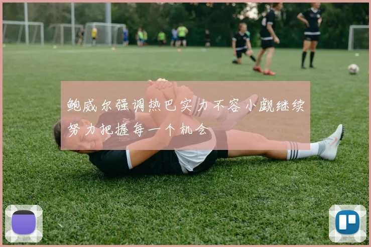鲍威尔强调热巴实力不容小觑继续努力把握每一个机会