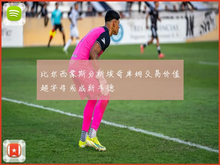 比尔西蒙斯分析埃奇库姆交易价值超字母或成新韦德