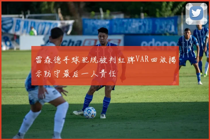 雷森德手球犯规被判红牌VAR回放揭示防守最后一人责任